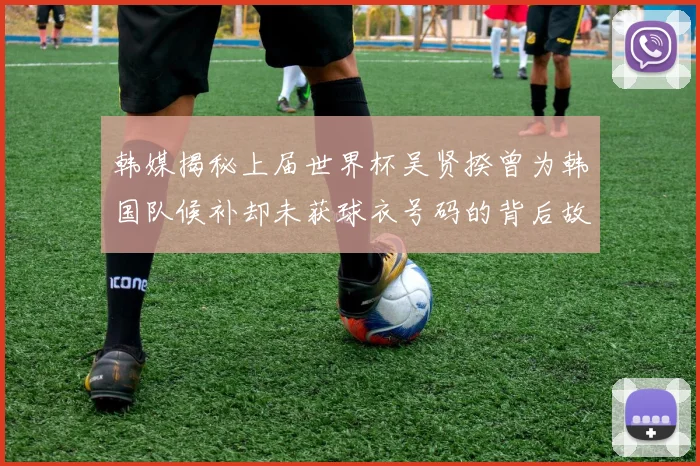 韩媒揭秘上届世界杯吴贤揆曾为韩国队候补却未获球衣号码的背后故事
