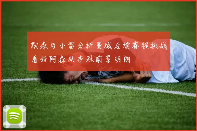 默森与小雷分析曼城后续赛程挑战看好阿森纳夺冠前景明朗
