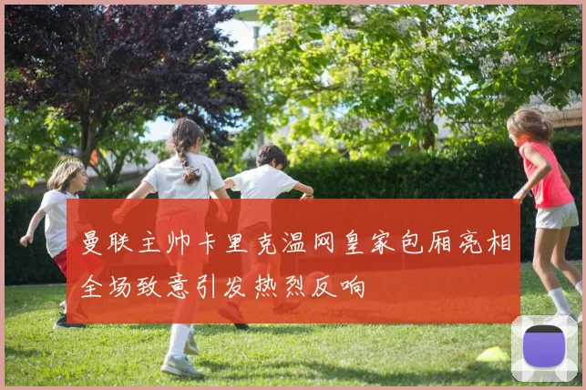 曼联主帅卡里克温网皇家包厢亮相全场致意引发热烈反响