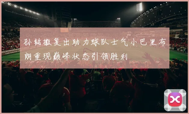 孙铭徽复出助力球队士气小巴里布朗重现巅峰状态引领胜利