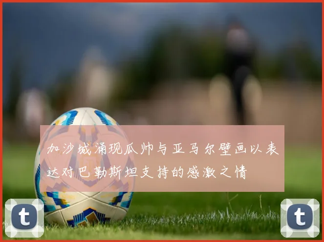 加沙城涌现瓜帅与亚马尔壁画以表达对巴勒斯坦支持的感激之情