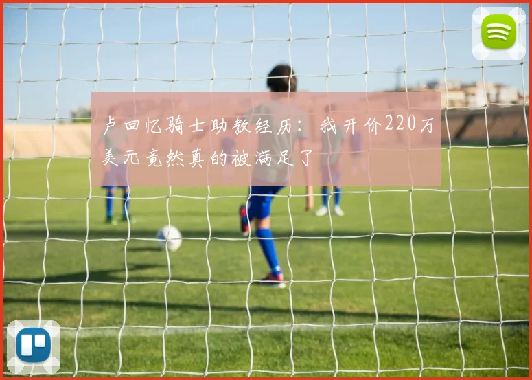 卢回忆骑士助教经历：我开价220万美元竟然真的被满足了