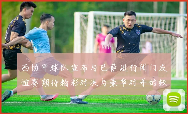 西协甲球队宣布与巴萨进行闭门友谊赛期待精彩对决与豪华对手的较量
