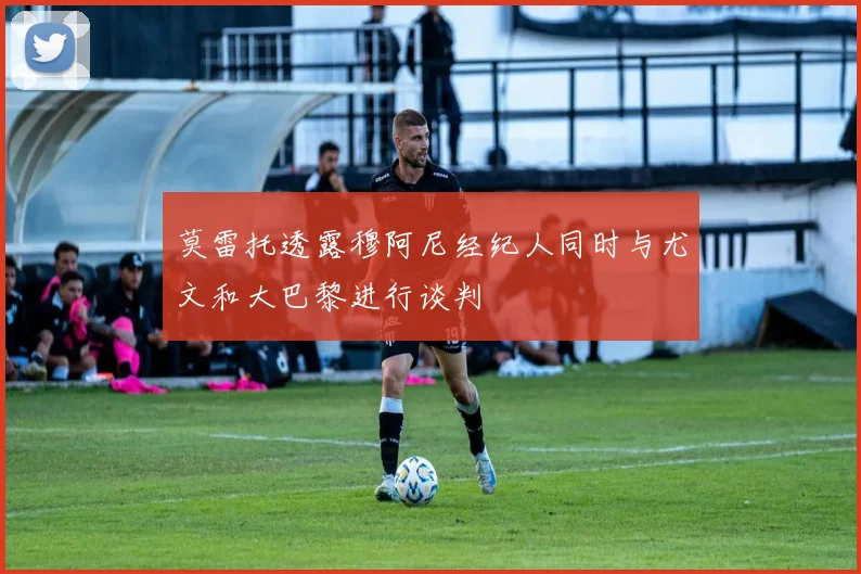 莫雷托透露穆阿尼经纪人同时与尤文和大巴黎进行谈判