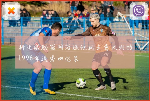 科比威胁篮网若选他就去意大利的1996年选秀回忆录