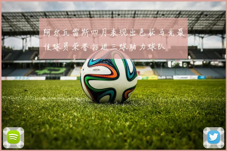 阿尔瓦雷斯四月表现出色获马竞最佳球员荣誉打进三球助力球队