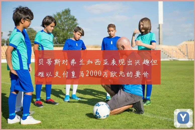 贝蒂斯对弗兰加西亚表现出兴趣但难以支付皇马2000万欧元的要价