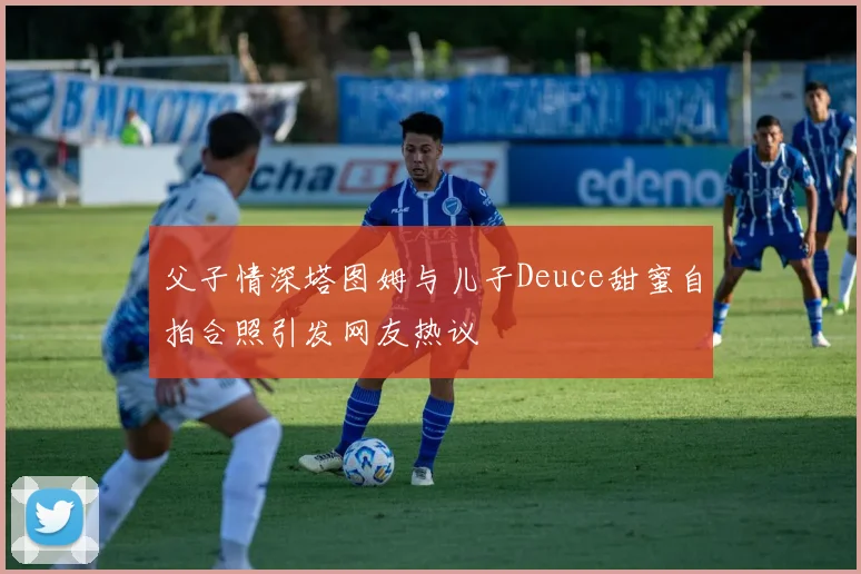 父子情深塔图姆与儿子Deuce甜蜜自拍合照引发网友热议