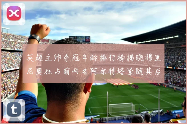 英超主帅夺冠年龄排行榜揭晓穆里尼奥独占前两名阿尔特塔紧随其后