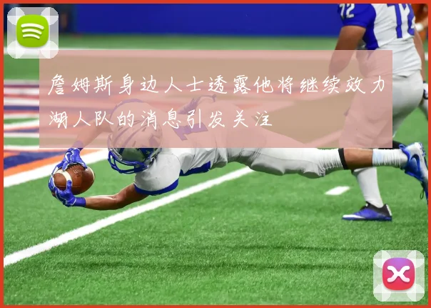 詹姆斯身边人士透露他将继续效力湖人队的消息引发关注