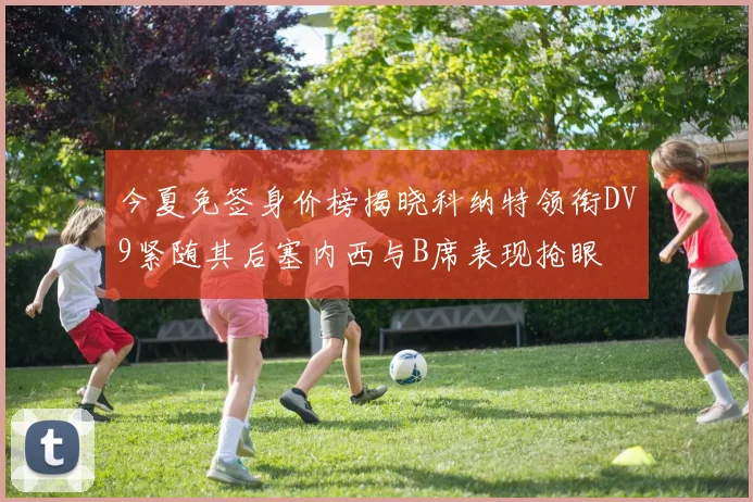 今夏免签身价榜揭晓科纳特领衔DV9紧随其后塞内西与B席表现抢眼