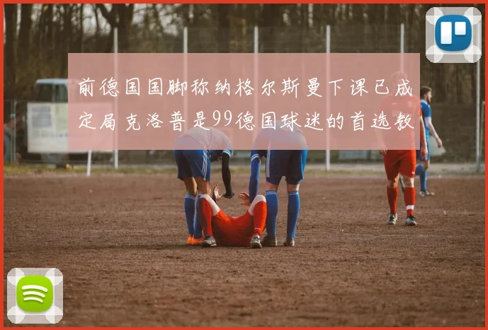 前德国国脚称纳格尔斯曼下课已成定局克洛普是99德国球迷的首选教练