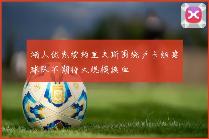 湖人优先续约里夫斯围绕卢卡组建球队不期待大规模换血