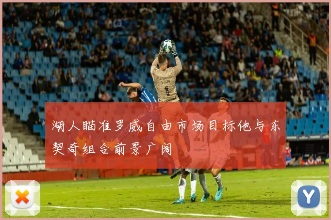 湖人瞄准罗威自由市场目标他与东契奇组合前景广阔