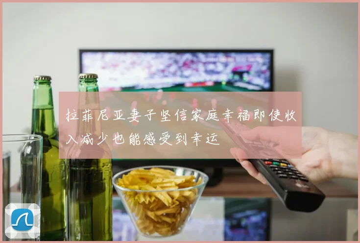 拉菲尼亚妻子坚信家庭幸福即使收入减少也能感受到幸运