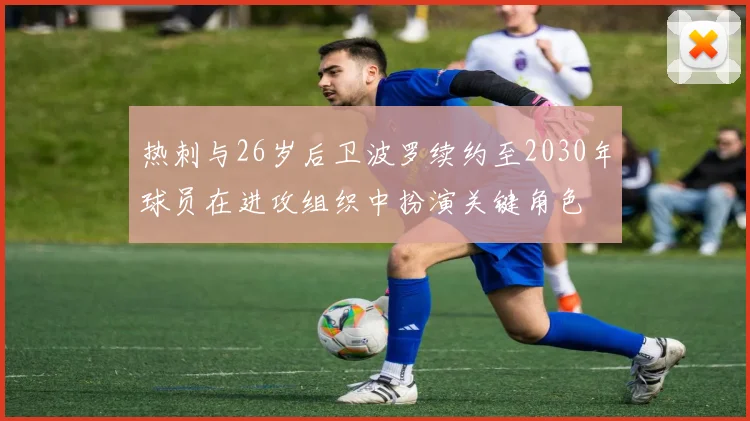 热刺与26岁后卫波罗续约至2030年球员在进攻组织中扮演关键角色