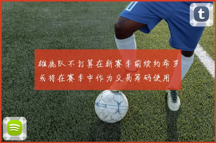 雄鹿队不打算在新赛季前续约希罗或将在赛季中作为交易筹码使用