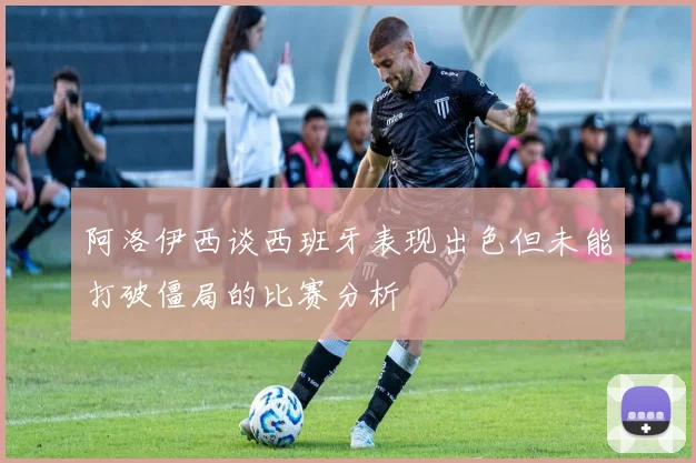 阿洛伊西谈西班牙表现出色但未能打破僵局的比赛分析